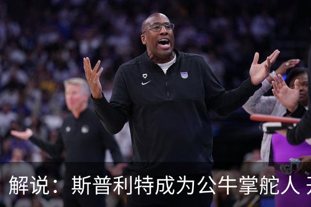 解说：斯普利特成为公牛掌舵人 开拓者老板坚信自己的运营逻辑？
